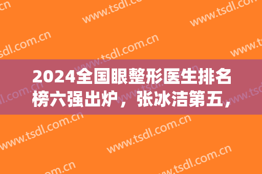 2024全国眼整形医生排名榜六强出炉，张冰洁第五，高手云集！(全国双眼皮医生排名)