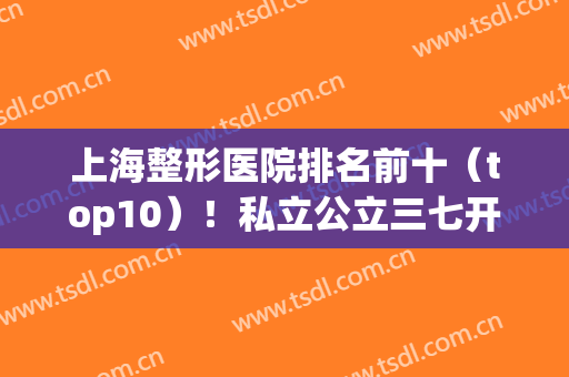 上海整形医院排名前十（top10）！私立公立三七开！九院榜一无悬念！(上海私立整形医院排名三甲)
