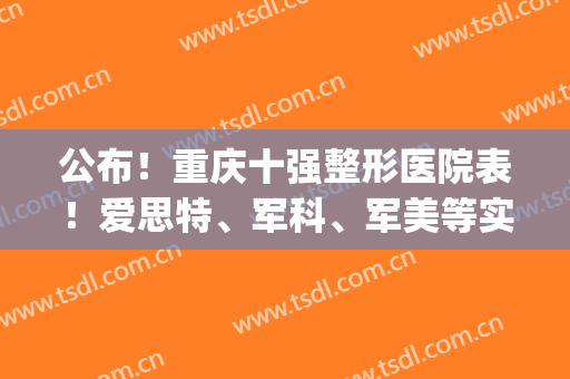 公布！重庆十强整形医院表！爱思特、军科、军美等实力回归！(重庆前三名的整形医院)