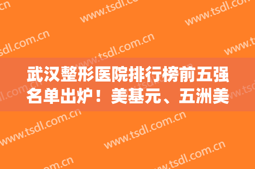 武汉整形医院排行榜前五强名单出炉！美基元、五洲美莱口碑靠前~(武汉整形医院排名第一)