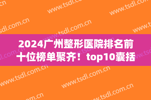 2024广州整形医院排名前十位榜单聚齐！top10囊括各大知名机构！看谁更强？