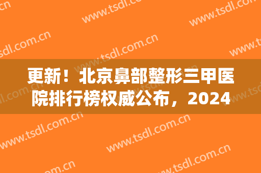 更新！北京鼻部整形三甲医院排行榜权威公布，2024价格费用一并揭晓！(北京鼻整形排名)