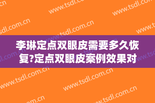 李琳定点双眼皮需要多久恢复?定点双眼皮案例效果对比图_上海交通大学医学院附属第九人民医院