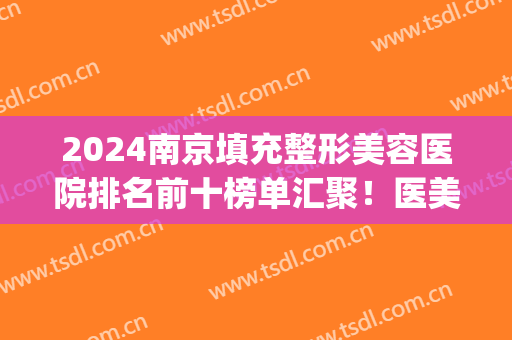 2024南京填充整形美容医院排名前十榜单汇聚！医美top3都是正规好口碑！