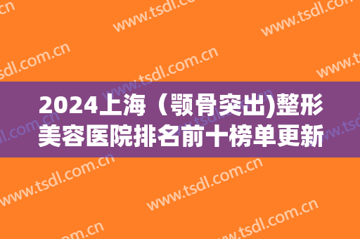 2024上海（颚骨突出)整形美容医院排名前十榜单更新！华美*？实至名归(上海下颌骨专业医院)