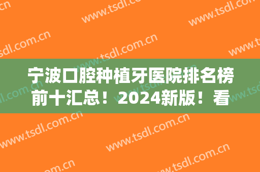 宁波口腔种植牙医院排名榜前十汇总！2024新版！看看哪家更适合你(种牙宁波哪家医院好)