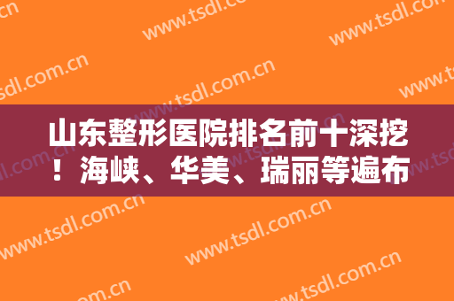 山东整形医院排名前十深挖！海峡、华美、瑞丽等遍布济南、潍坊、青岛等地！