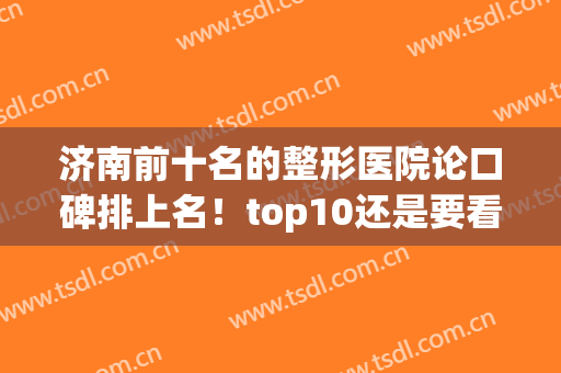 济南前十名的整形医院论口碑排上名！top10还是要看实力！