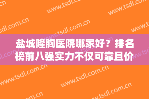 盐城隆胸医院哪家好？排名榜前八强实力不仅可靠且价格无槽点(盐城最好的整形医院)