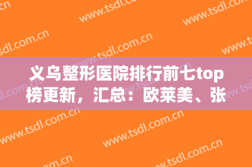 义乌整形医院排行前七top榜更新，汇总：欧莱美、张小红*新名次！(义乌市整形医院)