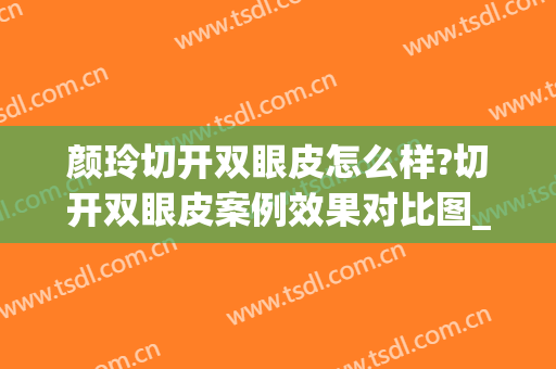 颜玲切开双眼皮怎么样?切开双眼皮案例效果对比图_南方医科大学第三附属医院