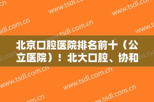 北京口腔医院排名前十（公立医院）！北大口腔、协和口腔等公办便宜又好