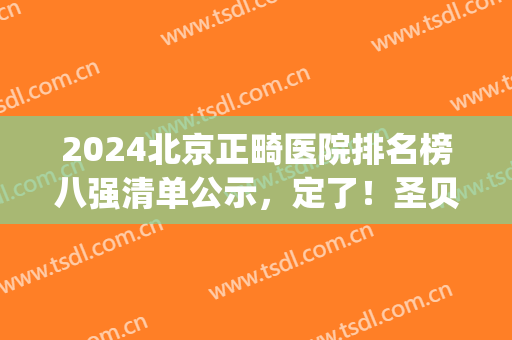 2024北京正畸医院排名榜八强清单公示，定了！圣贝口腔再次领衔榜首(北大口腔第三门诊部正畸医生排名)