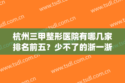 杭州三甲整形医院有哪几家排名前五？少不了的浙一浙二在线比拼！(杭州三甲整形医院排行)