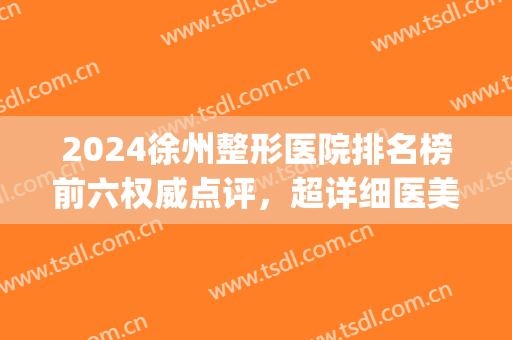 2024徐州整形医院排名榜前六权威点评，超详细医美资料公布(徐州有哪些医美整形医院)