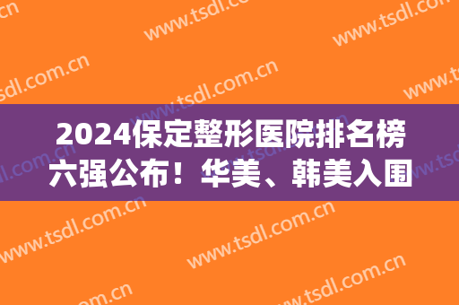 2024保定整形医院排名榜六强公布！华美、韩美入围前三，实时更新~(保定正规整形医院排名)