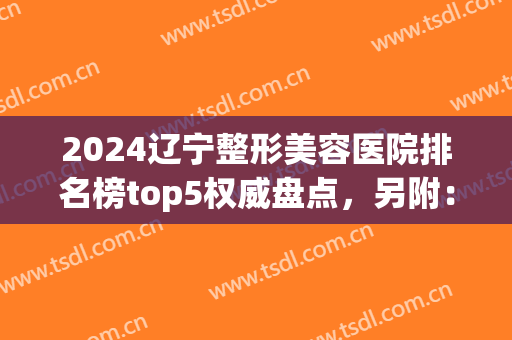 2024辽宁整形美容医院排名榜top5权威盘点，另附：全新公立价格（费用）明细！