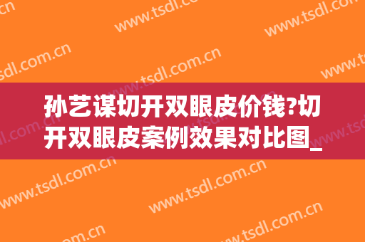 孙艺谋切开双眼皮价钱?切开双眼皮案例效果对比图_北京大学第三医院