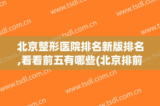 北京整形医院排名新版排名,看看前五有哪些(北京排前五的整形医院)