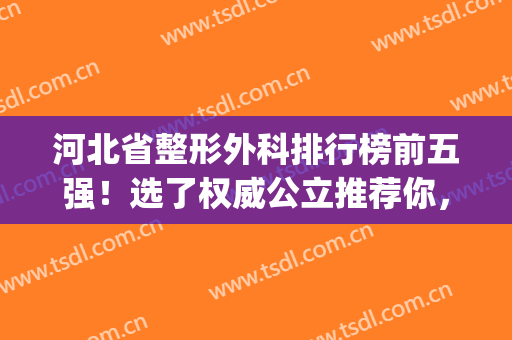 河北省整形外科排行榜前五强！选了权威公立推荐你，实力令人信服(河北整形最好的医院)