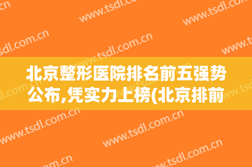 北京整形医院排名前五强势公布,凭实力上榜(北京排前五的整形医院)