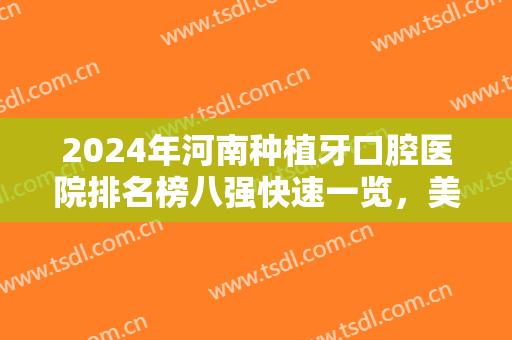 2024年河南种植牙口腔医院排名榜八强快速一览，美奥vs小老虎，你约上了吗