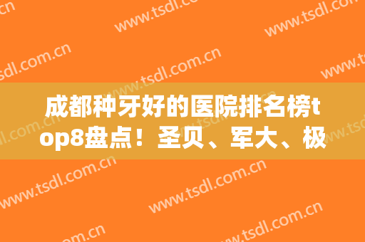 成都种牙好的医院排名榜top8盘点！圣贝、军大、极光收费价格受力捧(成都圣贝牙科贵吗)