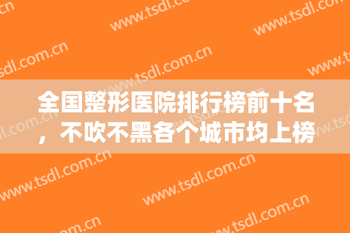 全国整形医院排行榜前十名，不吹不黑各个城市均上榜！(全国排名第一的整形医院)