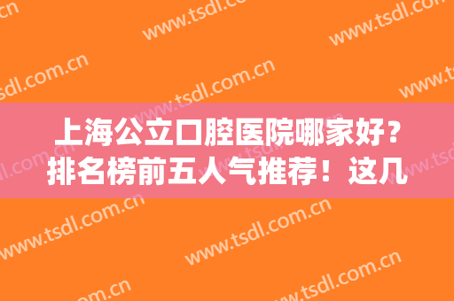 上海公立口腔医院哪家好？排名榜前五人气推荐！这几家备受网友青睐(上海性价比高的口腔医院)