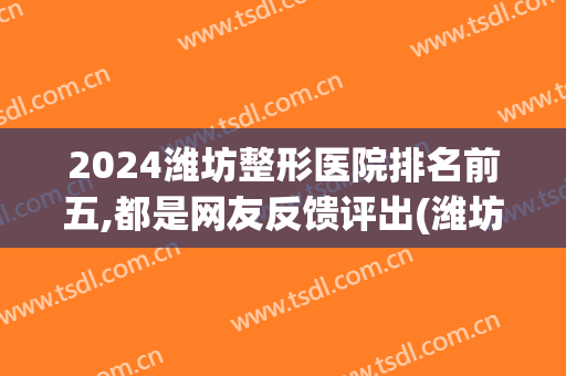 2024潍坊整形医院排名前五,都是网友反馈评出(潍坊整形医院排名第一)