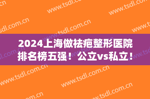 2024上海做祛疤整形医院排名榜五强！公立vs私立！九院实力压倒拿第1(上海排名前十祛疤医院)
