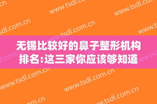 无锡比较好的鼻子整形机构排名:这三家你应该够知道(整形鼻子哪家好)