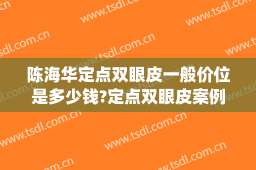 陈海华定点双眼皮一般价位是多少钱?定点双眼皮案例效果对比图_杭州市第一人民医院