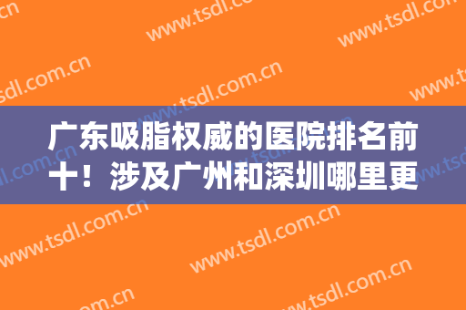 广东吸脂权威的医院排名前十！涉及广州和深圳哪里更好？(广州吸脂手术医院排名)