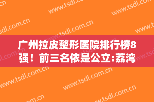 广州拉皮整形医院排行榜8强！前三名依是公立:荔湾、珠江、广医二附院(广州整形医院)