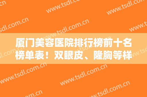 厦门美容医院排行榜前十名榜单表！双眼皮、隆胸等样样在行！(厦门美容整形医院排行榜)