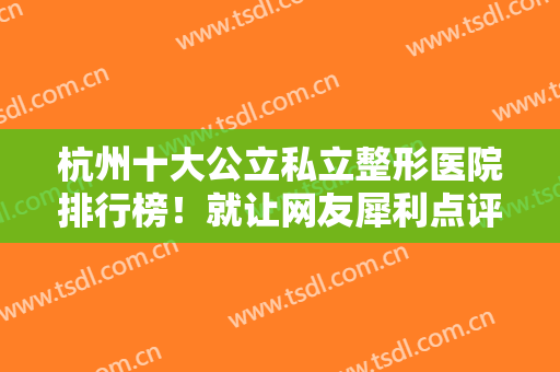 杭州十大公立私立整形医院排行榜！就让网友犀利点评+优势告诉你选谁？