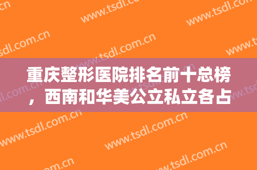 重庆整形医院排名前十总榜，西南和华美公立私立各占榜一榜二！(重庆公立整形医院排名前三的)