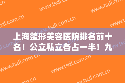 上海整形美容医院排名前十名！公立私立各占一半！九院、华美齐名(上海排名前十的整形医院)