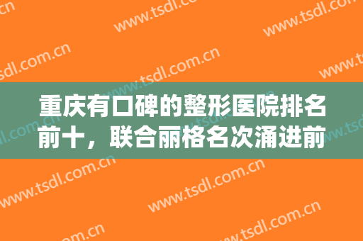 重庆有口碑的整形医院排名前十，联合丽格名次涌进前一！(重庆联合丽格整形怎么样)