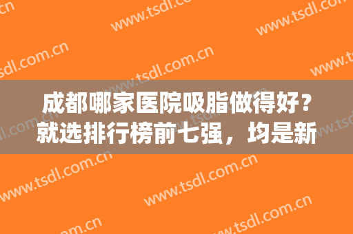 成都哪家医院吸脂做得好？就选排行榜前七强，均是新人气网红医美(成都吸脂口碑好的医院)