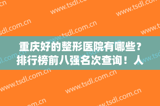 重庆好的整形医院有哪些？排行榜前八强名次查询！人气口碑价格查询(重庆整形医院排名前三的)