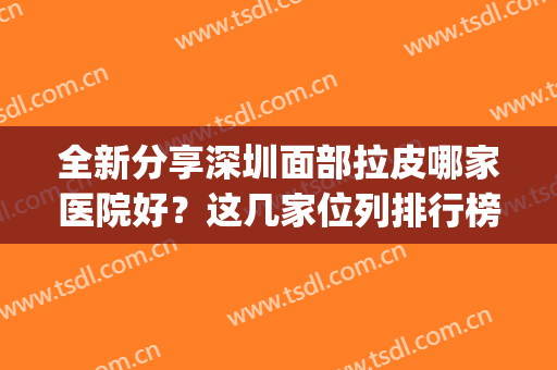 全新分享深圳面部拉皮哪家医院好？这几家位列排行榜前五强！权威(面部拉皮哪个医院最好?)