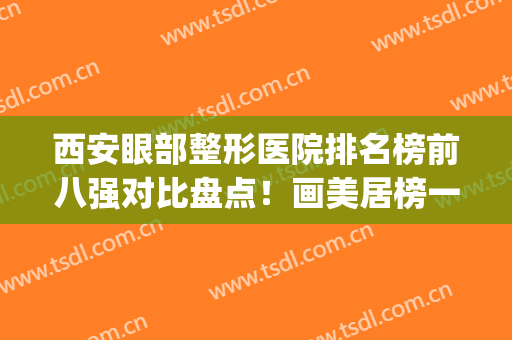 西安眼部整形医院排名榜前八强对比盘点！画美居榜一？西京也在内(西安眼部整形医生)