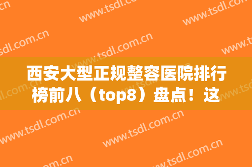 西安大型正规整容医院排行榜前八（top8）盘点！这几家正规受欢迎(西安最好的整容三甲医院)