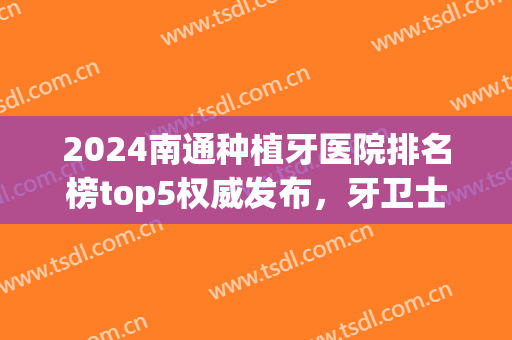 2024南通种植牙医院排名榜top5权威发布，牙卫士、博士实力领先！(南通口腔医院种植牙价格)