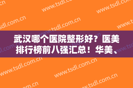 武汉哪个医院整形好？医美排行榜前八强汇总！华美、艺星成年度黑马居前三