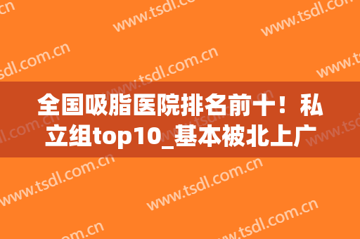 全国吸脂医院排名前十！私立组top10_基本被北上广的机构包圆了(吸脂最好的医院是哪家)
