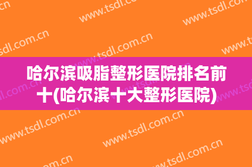 哈尔滨吸脂整形医院排名前十(哈尔滨十大整形医院)