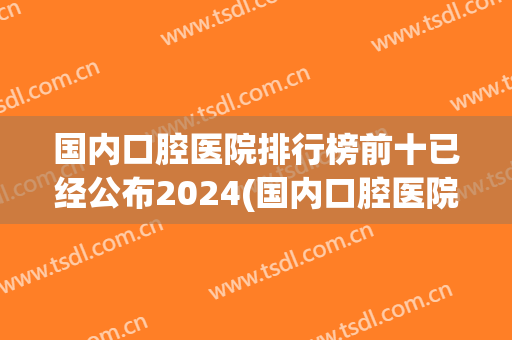 国内口腔医院排行榜前十已经公布2024(国内口腔医院排行榜前十已经公布2024名单)